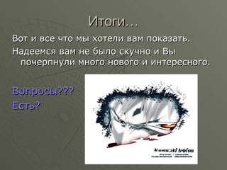 Итоги… Вот и все что мы хотели вам показать. Надеемся вам не было скучно и Вы почерпнули много нового и интересного. Вопросы??? Есть? 
