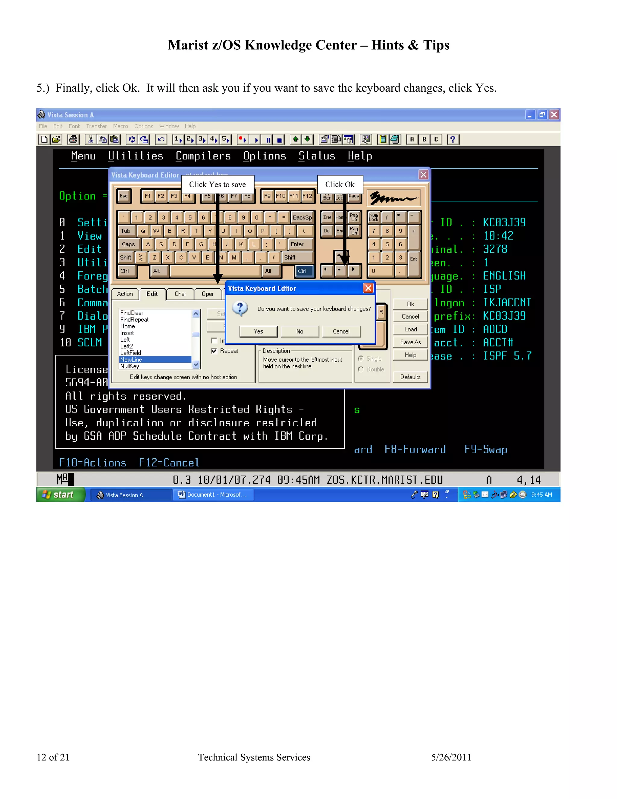 Marist z/OS Knowledge Center – Hints & Tips

5.) Finally, click Ok. It will then ask you if you want to save the keyboard changes, click Yes.




                               Click Yes to save              Click Ok




12 of 21                         Technical Systems Services                       5/26/2011
 