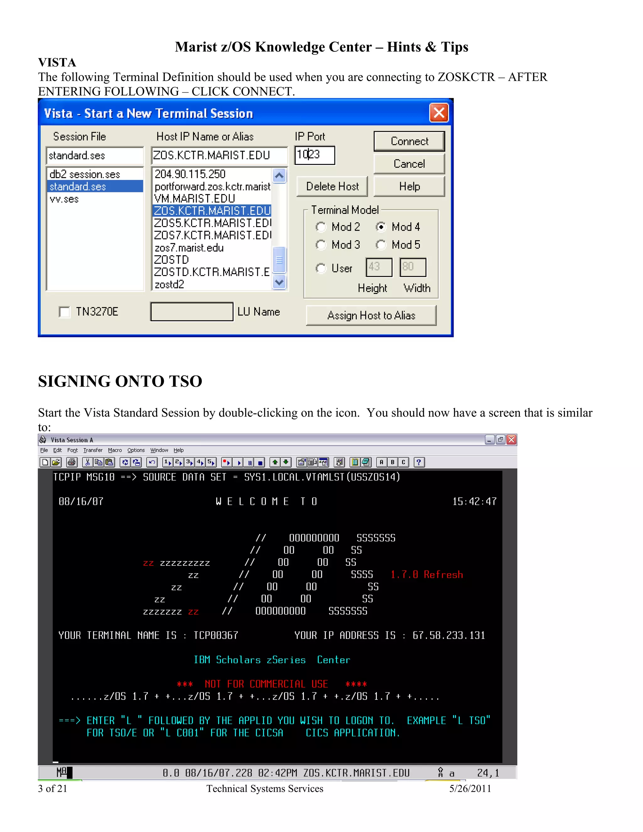 Marist z/OS Knowledge Center – Hints & Tips
VISTA
The following Terminal Definition should be used when you are connecting to ZOSKCTR – AFTER
ENTERING FOLLOWING – CLICK CONNECT.




SIGNING ONTO TSO
Start the Vista Standard Session by double-clicking on the icon. You should now have a screen that is similar
to:




3 of 21                          Technical Systems Services                     5/26/2011
 