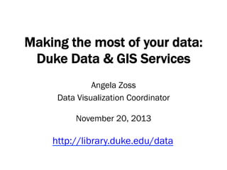 Making the most of your data:
Duke Data & GIS Services
Angela Zoss
Data Visualization Coordinator
November 20, 2013

http://library.duke.edu/data

 