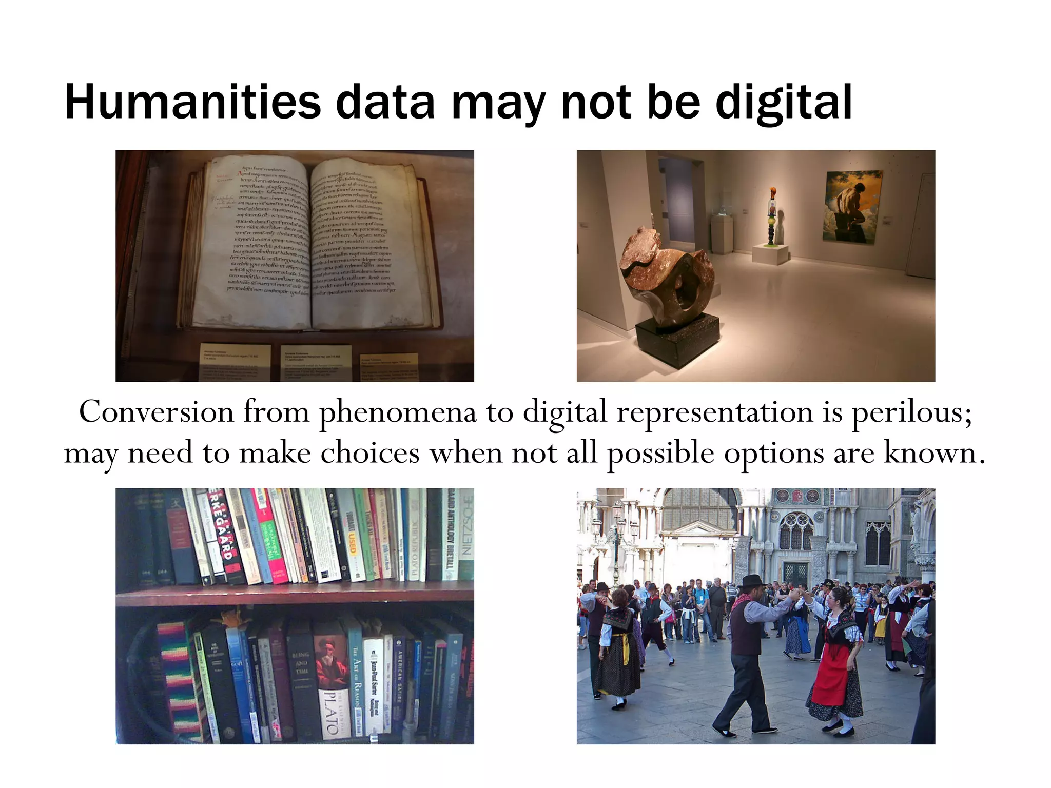 Humanities data may not be digital

Conversion from phenomena to digital representation is perilous;
may need to make choices when not all possible options are known.

 