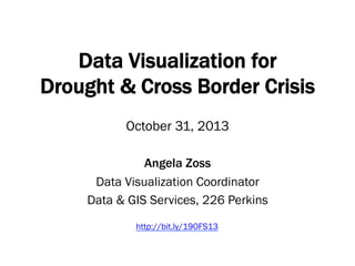 Data Visualization for
Drought & Cross Border Crisis
October 31, 2013
Angela Zoss
Data Visualization Coordinator
Data & GIS Services, 226 Perkins
http://bit.ly/190FS13

 