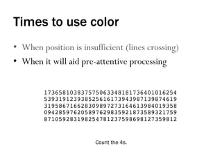 Times to use color
•  When position is insufficient (lines crossing)
•  When it will aid pre-attentive processing
Count the 4s.
173658103837575063348181736401016254
539319123938525616173943987139874619
319586716628309897273164613984019358
094285976205897629835921873589321759
871059283198254781237598698127359812!
 