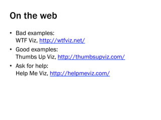 On the web
•  Bad examples:
WTF Viz, http://wtfviz.net/
•  Good examples:
Thumbs Up Viz, http://thumbsupviz.com/
•  Ask for help:
Help Me Viz, http://helpmeviz.com/
 