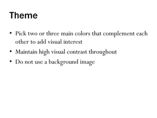 Theme
•  Pick two or three main colors that complement each
other to add visual interest
•  Maintain high visual contrast throughout
•  Do not use a background image
 