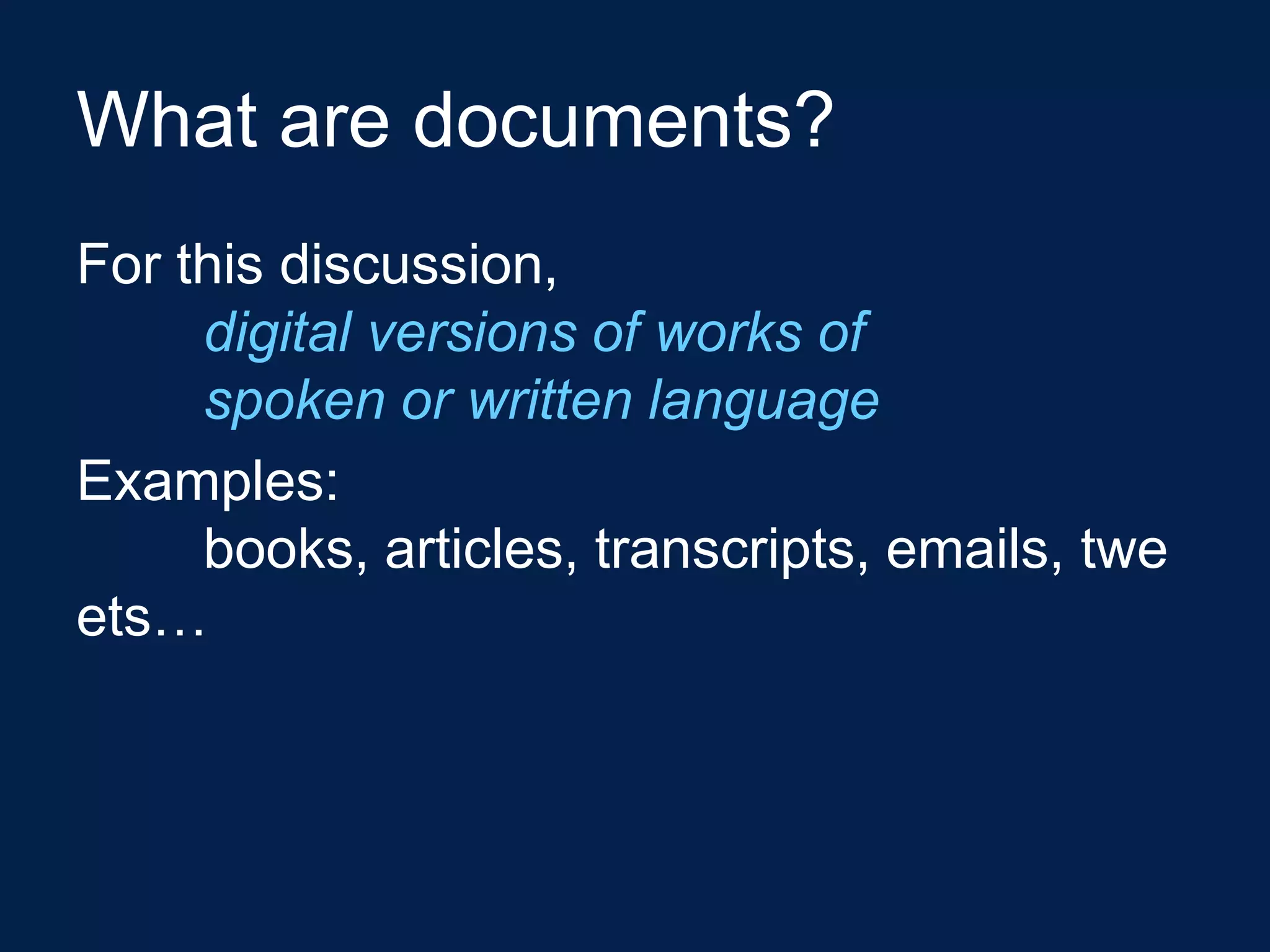 What are documents?
For this discussion,
     digital versions of works of
     spoken or written language
Examples:
     books, articles, transcripts, emails, twe
ets…
 
