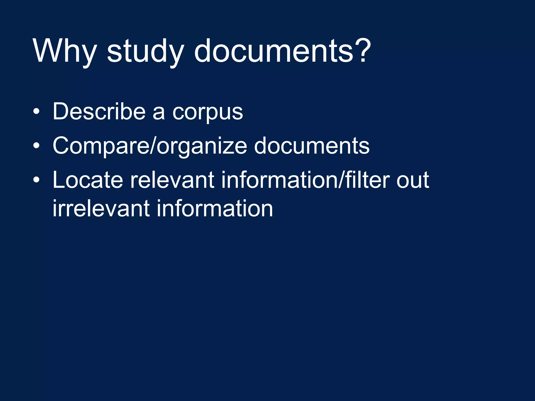Why study documents?
• Describe a corpus
• Compare/organize documents
• Locate relevant information/filter out
  irrelevant information
 