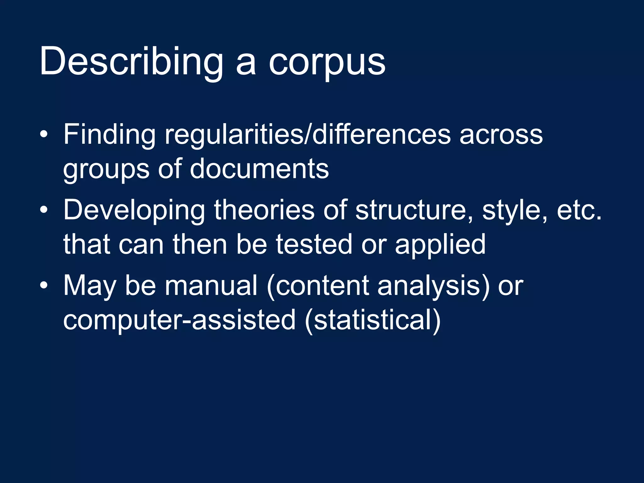 Describing a corpus
• Finding regularities/differences across
  groups of documents
• Developing theories of structure, style, etc.
  that can then be tested or applied
• May be manual (content analysis) or
  computer-assisted (statistical)
 