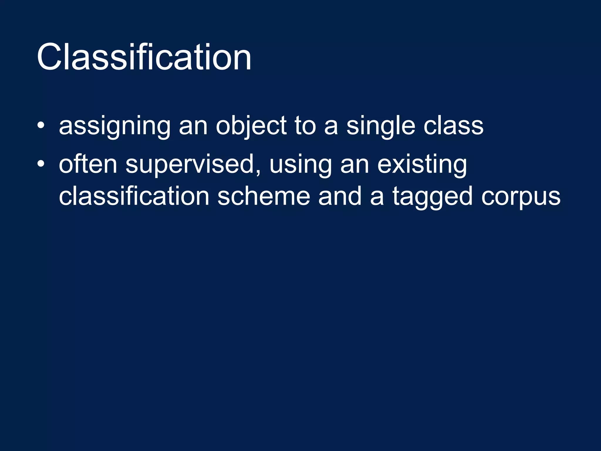 Classification
• assigning an object to a single class
• often supervised, using an existing
  classification scheme and a tagged corpus
 
