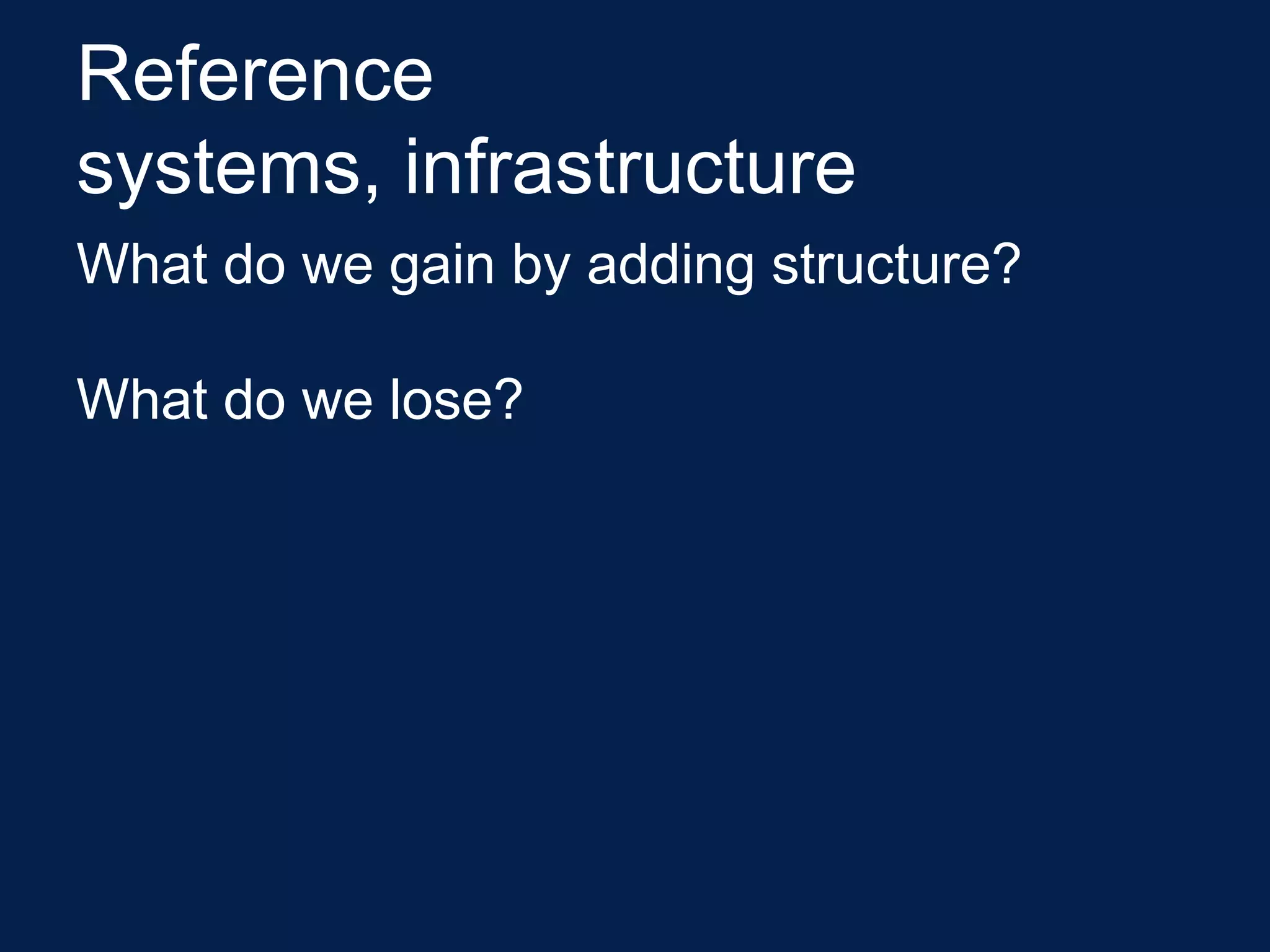 Reference
systems, infrastructure
What do we gain by adding structure?

What do we lose?
 