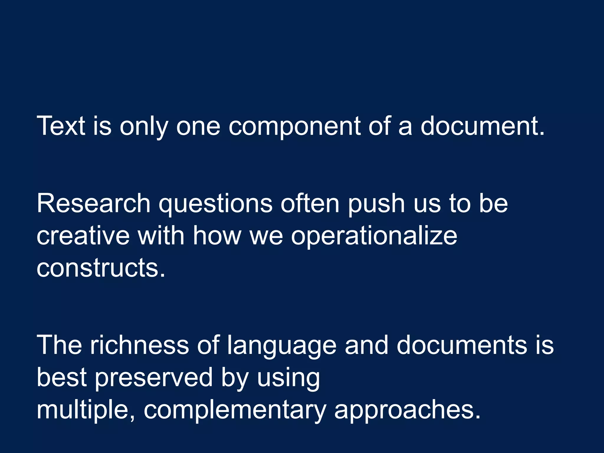 Text is only one component of a document.

Research questions often push us to be
creative with how we operationalize
constructs.

The richness of language and documents is
best preserved by using
multiple, complementary approaches.
 
