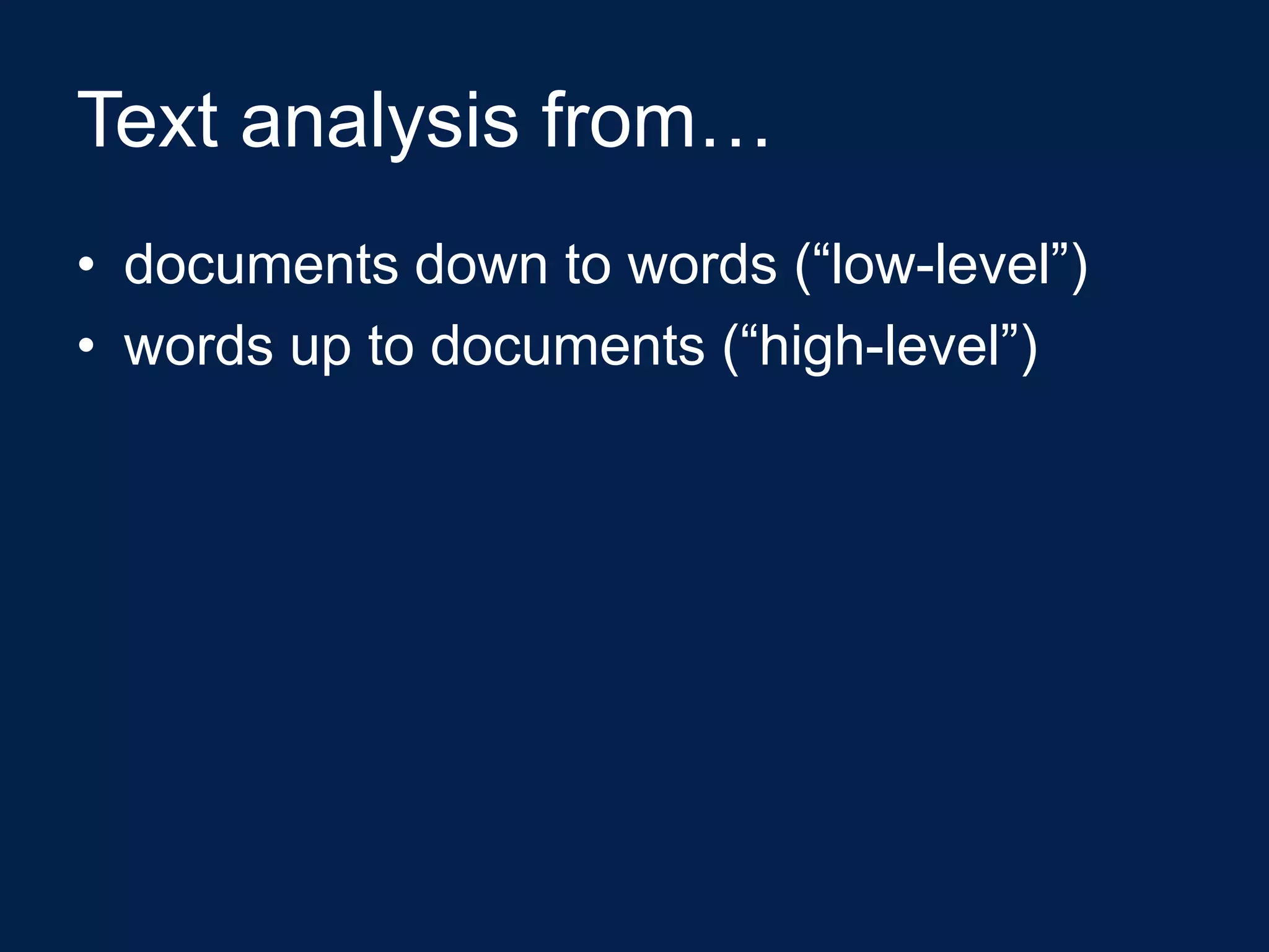 Text analysis from…
• documents down to words (“low-level”)
• words up to documents (“high-level”)
 