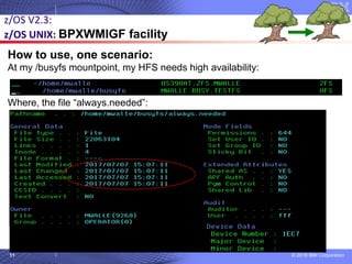© 2018 IBM Corporation11
How to use, one scenario:
At my /busyfs mountpoint, my HFS needs high availability:
Where, the file “always.needed”:
z/OS V2.3:
z/OS UNIX: BPXWMIGF facility
 
