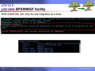 © 2018 IBM Corporation16
z/OS V2.3:
z/OS UNIX: BPXWMIGF facility
With OA53128, can only do one migration at a time:
 