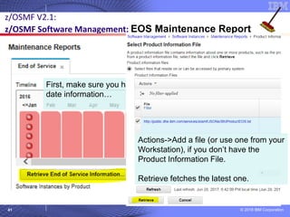 © 2018 IBM Corporation41
z/OSMF V2.1:
z/OSMF Software Management: EOS Maintenance Report
First, make sure you have the latest
date information…
Actions->Add a file (or use one from your
Workstation), if you don’t have the
Product Information File.
Retrieve fetches the latest one.
 