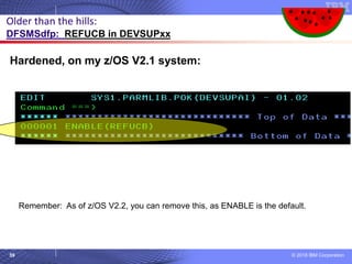 © 2018 IBM Corporation59
Hardened, on my z/OS V2.1 system:
Older than the hills:
DFSMSdfp: REFUCB in DEVSUPxx
Remember: As of z/OS V2.2, you can remove this, as ENABLE is the default.
 