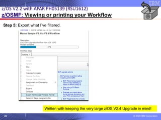 © 2020 IBM Corporation
26
Step 5: Export what I’ve filtered.
z/OS V2.2 with APAR PH05139 (RSU1612)
z/OSMF: Viewing or printing your Workflow
Written with keeping the very large z/OS V2.4 Upgrade in mind!
 