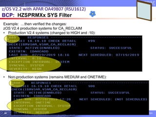 © 2020 IBM Corporation
Example: …then verified the changes:
zOS V2.4 production systems for CA_RECLAIM
• Production V2.4 systems (changed to HIGH and :10):
• Non-production systems (remains MEDIUM and ONETIME):
• …
34
z/OS V2.2 with APAR OA49807 (RSU1612)
BCP: HZSPRMXx SYS Filter
 