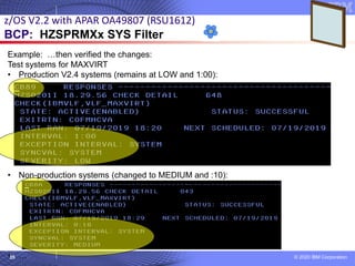 © 2020 IBM Corporation
Example: …then verified the changes:
Test systems for MAXVIRT
• Production V2.4 systems (remains at LOW and 1:00):
• Non-production systems (changed to MEDIUM and :10):
• …
35
z/OS V2.2 with APAR OA49807 (RSU1612)
BCP: HZSPRMXx SYS Filter
 