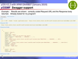 © 2020 IBM Corporation
43
z/OS V2.2 with APAR OA49807 (January 2019)
z/OSMF Swagger support
Example : Results are shown: correctly coded Request URL and the Response body
returned. Already tested for my program!
 