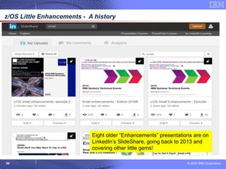 © 2020 IBM Corporation
59
z/OS Little Enhancements - A history
Eight older “Enhancements” presentations are on
LinkedIn’s SlideShare, going back to 2013 and
covering other little gems!
 