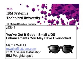 IBM System z Technical University – Munich | Germany | 10-14 June
2013
zZS43
You’ve Got It Good: Small z/OS
Enhancements You May Have Overlooked
Marna WALLE
mwalle@us.ibm.com
z/OS System Installation
IBM Poughkeepsie
 
