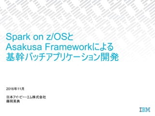2016年11月
日本アイ・ビー・エム株式会社
藤岡英典
Spark on z/OSと
Asakusa Frameworkによる
基幹バッチアプリケーション開発
 
