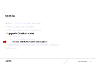 © 2021 IBM Corporation 21
Agenda
 IBM z15 Functions and Features
 z/OS Support by Release
 PSP Buckets and Fix Categories
 Upgrade Considerations
• General
• z15 Upgrade Considerations
• Sysplex and Multisystem Considerations
 Exploitation Considerations for Selected Functions
 Summary
 