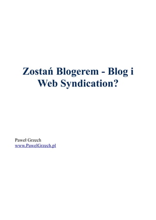 Zostań Blogerem - Blog i
Web Syndication?
Paweł Grzech
www.PawelGrzech.pl
 
