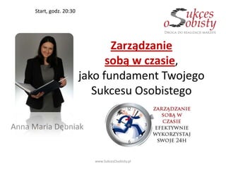 Start, godz. 20:30




                                  Zarządzanie
                                 sobą w czasie,
                           jako fundament Twojego
                              Sukcesu Osobistego

Anna Maria Dębniak


                             www.SukcesOsobisty.pl
 
