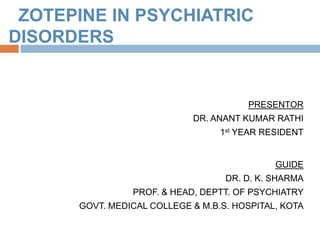 ZOTEPINE IN PSYCHIATRIC
DISORDERS


                                       PRESENTOR
                            DR. ANANT KUMAR RATHI
                                  1st YEAR RESIDENT


                                             GUIDE
                                   DR. D. K. SHARMA
                PROF. & HEAD, DEPTT. OF PSYCHIATRY
      GOVT. MEDICAL COLLEGE & M.B.S. HOSPITAL, KOTA
 