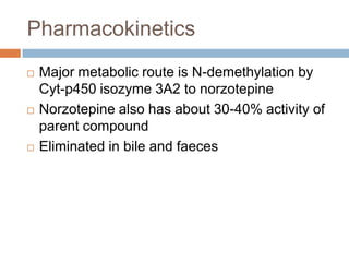 Pharmacokinetics
   Major metabolic route is N-demethylation by
    Cyt-p450 isozyme 3A2 to norzotepine
   Norzotepine also has about 30-40% activity of
    parent compound
   Eliminated in bile and faeces
 