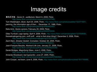 Image credits 黃色的浮板 .  Genie III - wall&clock , March 6, 2008, Flickr,  http://www.flickr.com/photos/mayeve/2312167749/ .  Tom Waddington,  Book , April 20, 2006, Flickr,  http://www.flickr.com/photos/waddie/132371957/ .  jaeming,  the information age of then... , December 17, 1988, Flickr,  http://www.flickr.com/photos/jaeming/3788942583/ .  Neta Amir,  Socks camera , February 20, 2008, Flickr,  http://www.flickr.com/photos/bobilina/2282870400/ . Giles Turnbull,  Lego laptop , April 4, 2006, Flickr,  http://www.flickr.com/photos/gilest/123760608/ .  therealmalingering.com,  sniff sniff... what is that silver thing? , December 2, 2006, Flickr,  http://www.flickr.com/photos/malingering/315501550/ .  Zach Klein,  Streeter Seidell, Comedian , October 20, 2005, Flickr,  http://www.flickr.com/photos/zachklein/54389823/ . Jean-François Bauche,  Abstract Life Line , January 21, 2008, Flickr,  http://www.flickr.com/photos/jeff-bauche/2209524348/ Derek Bridges,  Magnifying Glass , June 3, 2006, Flickr,  http://www.flickr.com/photos/derek_b/159568080/ .  Amanda Woodward,  teal typewriter , June 27, 2005, Flickr,  http://www.flickr.com/photos/amandawoodward/97806450/ .  John Cooper,  red team , June 6, 2006, Flickr,  http://www.flickr.com/photos/atomicshed/161716498/ .  