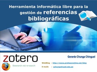 Herramienta informática libre para la
        gestión de    referencias
                bibliográficas




                           WebBlog   : http://www.profesoronline.net/blog
 Reserarch not re-search   E-mails   : gchunga@usat.edu.pe
 