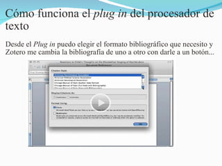 Cómo funciona el  plug in  del procesador de texto Desde el  Plug in  puedo elegir el formato bibliográfico que necesito y Zotero me cambia la bibliografía de uno a otro con darle a un botón... 