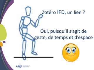 Zotéro IFD, un lien ?
Oui, puisqu’il s’agit de
geste, de temps et d’espace
 