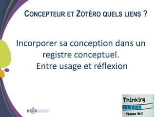 5
CONCEPTEUR ET ZOTÉRO QUELS LIENS ?
Incorporer sa conception dans un
registre conceptuel.
Entre usage et réflexion
 
