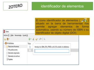 identificador de elementos
El icono identificador de elementos ( )
situado en la barra de herramientas nos
permite agregar elementos de forma
automática, usando su número de ISBN o su
Identificador de objeto digital (DOI)
 