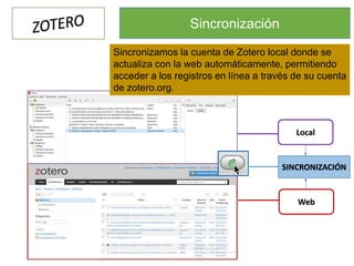 Sincronización
Local
Web
SINCRONIZACIÓN
Sincronizamos la cuenta de Zotero local donde se
actualiza con la web automáticamente, permitiendo
acceder a los registros en línea a través de su cuenta
de zotero.org.
 