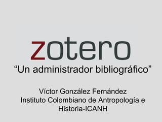 “Un administrador bibliográfico”
Víctor González Fernández
Instituto Colombiano de Antropología e
Historia-ICANH

 