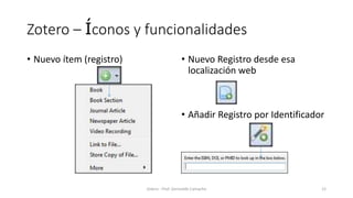 Zotero – Íconos y funcionalidades
• Nuevo ítem (registro) • Nuevo Registro desde esa
localización web
• Añadir Registro por Identificador
Zotero - Prof. Gerinaldo Camacho 12
 