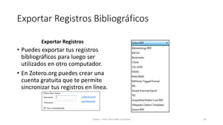 Exportar Registros Bibliográficos
Exportar Registros
• Puedes exportar tus registros
bibliográficos para luego ser
utilizados en otro computador.
• En Zotero.org puedes crear una
cuenta gratuita que te permite
sincronizar tus registros en línea.
Zotero - Prof. Gerinaldo Camacho 28
 