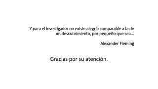 Y para el investigador no existe alegría comparable a la de
un descubrimiento, por pequeño que sea...
Alexander Fleming
Gracias por su atención.
 