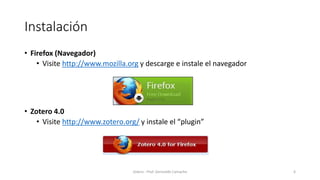 Instalación
• Firefox (Navegador)
• Visite http://www.mozilla.org y descarge e instale el navegador
• Zotero 4.0
• Visite http://www.zotero.org/ y instale el “plugin”
Zotero - Prof. Gerinaldo Camacho 6
 