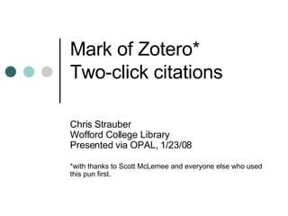 Mark of Zotero*  Two-click citations Chris Strauber Wofford College Library Presented via OPAL, 1/23/08 *with thanks to Scott McLemee and everyone else who used this pun first. 