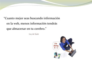 “ Cuanto mejor seas buscando información en la web, menos información tendrás que almacenar en tu cerebro.” Ley de Suitt  