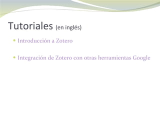 Tutoriales  (en inglés) Introducción a Zotero Integración de Zotero con otras herramientas Google 