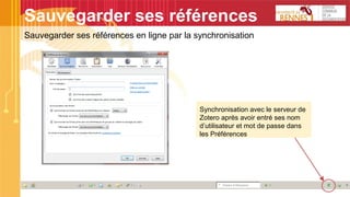 Sauvegarder ses références
Sauvegarder ses références en ligne par la synchronisation
Synchronisation avec le serveur de
Zotero après avoir entré ses nom
d’utilisateur et mot de passe dans
les Préférences
 