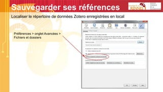 Sauvegarder ses références
Localiser le répertoire de données Zotero enregistrées en local
Préférences > onglet Avancées >
Fichiers et dossiers
 