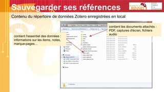 Sauvegarder ses références
Contenu du répertoire de données Zotero enregistrées en local
contient l'essentiel des données :
informations sur les items, notes,
marque-pages…
contient les documents attachés :
PDF, captures d'écran, fichiers
audio
 